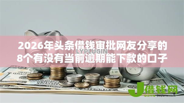 2026年头条借钱审批网友分享的8个有没有当前逾期能下款的口子我觉得不错! 2026年头条借钱审批网友分享的8个有没有当前逾期能下款的口子我觉得不错!