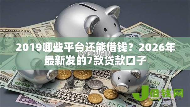 2019哪些平台还能借钱？2026年最新发的7款贷款口子