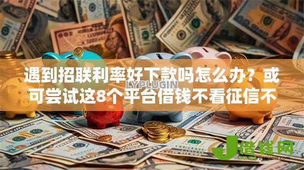 遇到招联利率好下款吗怎么办?或可尝试这8个平台借钱不看征信不看逾期,不看欠款 遇到招联利率好下款吗怎么办?或可尝试这8个平台借钱不看征信不看逾期,不看欠款