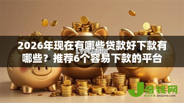 2026年现在有哪些贷款好下款有哪些?推荐6个容易下款的平台 2026年现在有哪些贷款好下款有哪些?推荐6个容易下款的平台