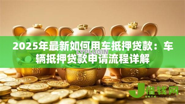 2025年最新如何用车抵押贷款:车辆抵押贷款申请流程详解 2025年最新如何用车抵押贷款:车辆抵押贷款申请流程详解