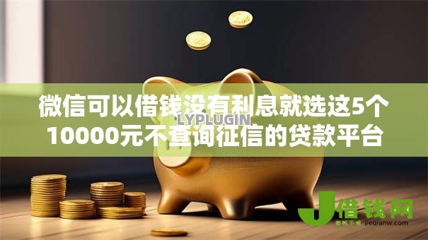 微信可以借钱没有利息就选这5个10000元不查询征信的贷款平台