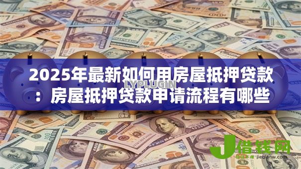 2025年最新如何用房屋抵押贷款：房屋抵押贷款申请流程有哪些