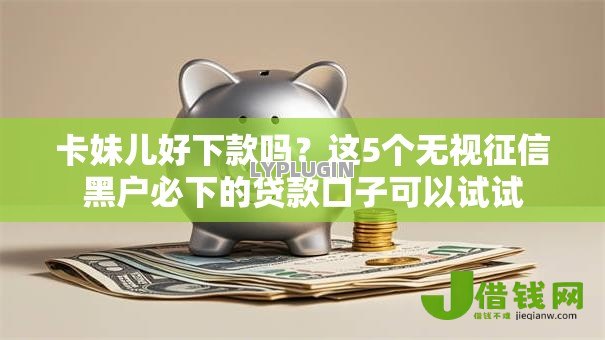 卡妹儿好下款吗?这5个无视征信黑户必下的贷款口子可以试试 卡妹儿好下款吗?这5个无视征信黑户必下的贷款口子可以试试