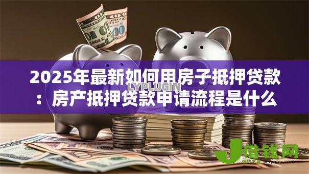 2025年最新如何用房子抵押贷款：房产抵押贷款申请流程是什么