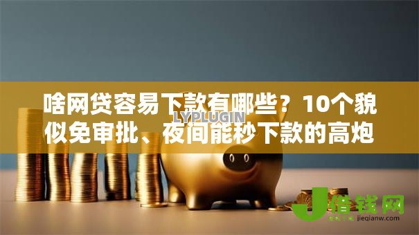 啥网贷容易下款有哪些?10个貌似免审批、夜间能秒下款的高炮口子合集 啥网贷容易下款有哪些?10个貌似免审批、夜间能秒下款的高炮口子合集