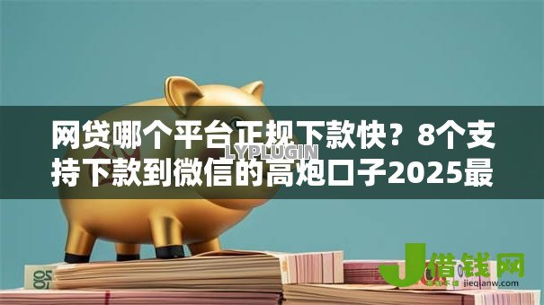 网贷哪个平台正规下款快？8个支持下款到微信的高炮口子2025最新下款