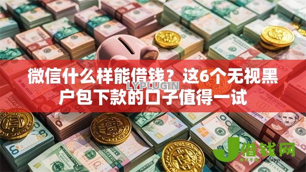 微信什么样能借钱?这6个无视黑户包下款的口子值得一试 微信什么样能借钱?这6个无视黑户包下款的口子值得一试