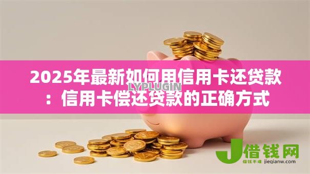 2025年最新如何用信用卡还贷款：信用卡偿还贷款的正确方式