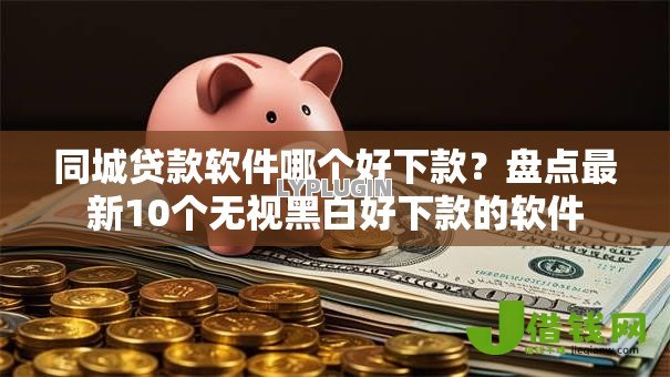 同城贷款软件哪个好下款？盘点最新10个无视黑白好下款的软件