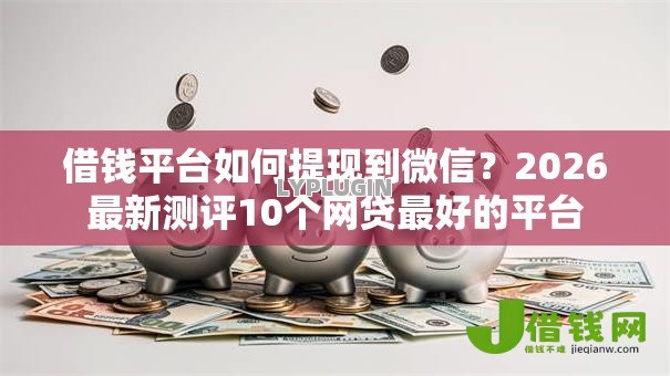 借钱平台如何提现到微信?2026最新测评10个网贷最好的平台 借钱平台如何提现到微信?2026最新测评10个网贷最好的平台