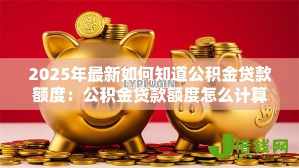 2025年最新如何知道公积金贷款额度：公积金贷款额度怎么计算？