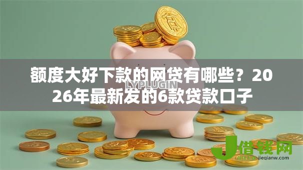 额度大好下款的网贷有哪些?2026年最新发的6款贷款口子 额度大好下款的网贷有哪些?2026年最新发的6款贷款口子