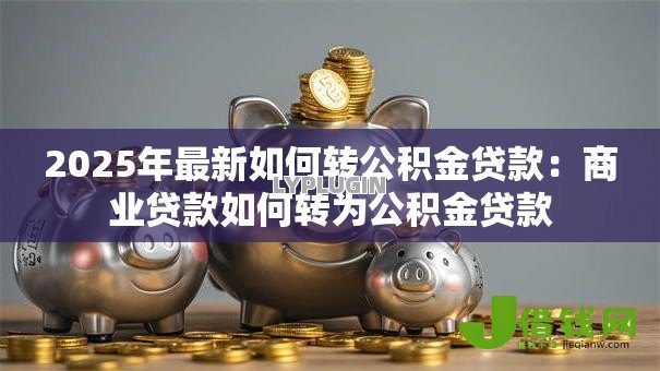 2025年最新如何转公积金贷款：商业贷款如何转为公积金贷款