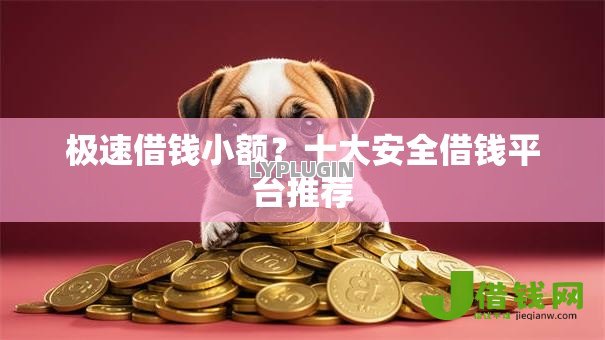 极速借钱小额？十大安全借钱平台推荐