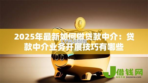 2025年最新如何做贷款中介:贷款中介业务开展技巧有哪些 2025年最新如何做贷款中介:贷款中介业务开展技巧有哪些
