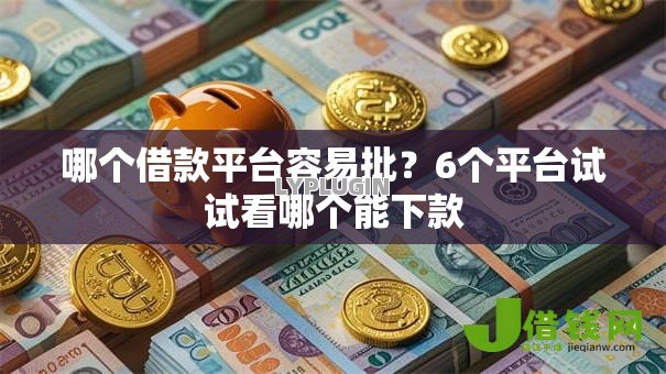哪个借款平台容易批?6个平台试试看哪个能下款 哪个借款平台容易批?6个平台试试看哪个能下款