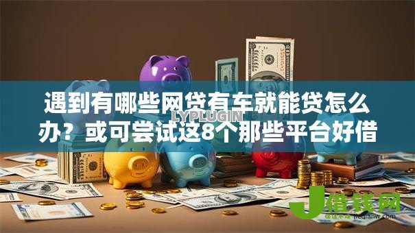 遇到有哪些网贷有车就能贷怎么办？或可尝试这8个那些平台好借钱