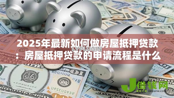 2025年最新如何做房屋抵押贷款:房屋抵押贷款的申请流程是什么 2025年最新如何做房屋抵押贷款:房屋抵押贷款的申请流程是什么