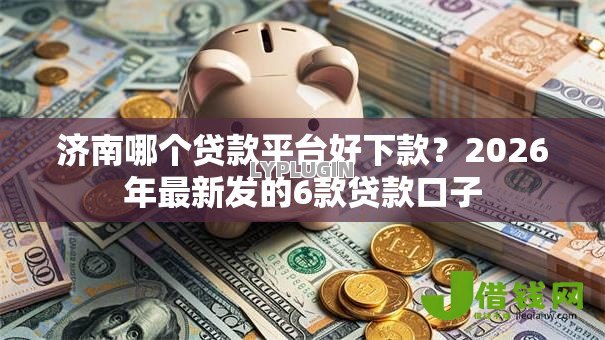 济南哪个贷款平台好下款?2026年最新发的6款贷款口子 济南哪个贷款平台好下款?2026年最新发的6款贷款口子