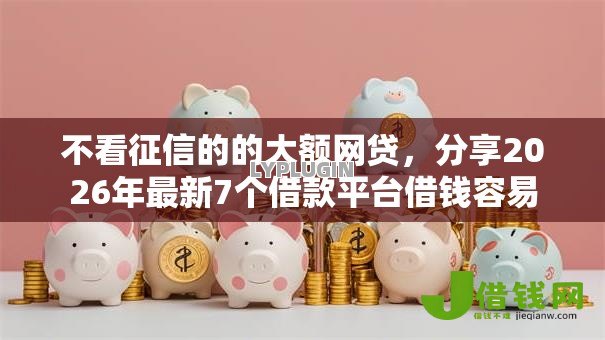 不看征信的的大额网贷,分享2026年最新7个借款平台借钱容易 不看征信的的大额网贷,分享2026年最新7个借款平台借钱容易