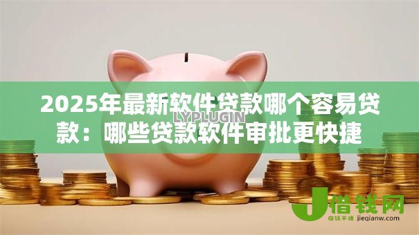2025年最新软件贷款哪个容易贷款:哪些贷款软件审批更快捷 2025年最新软件贷款哪个容易贷款:哪些贷款软件审批更快捷