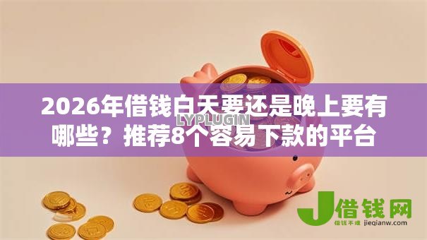 2026年借钱白天要还是晚上要有哪些？推荐8个容易下款的平台