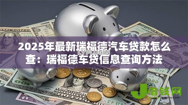 2025年最新瑞福德汽车贷款怎么查:瑞福德车贷信息查询方法 2025年最新瑞福德汽车贷款怎么查:瑞福德车贷信息查询方法