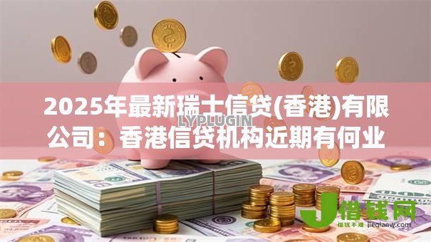 2025年最新瑞士信贷(香港)有限公司:香港信贷机构近期有何业务动态 2025年最新瑞士信贷(香港)有限公司:香港信贷机构近期有何业务动态