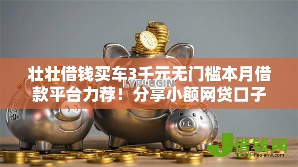 壮壮借钱买车3千元无门槛本月借款平台力荐!分享小额网贷口子3千元无门槛借款 壮壮借钱买车3千元无门槛本月借款平台力荐!分享小额网贷口子3千元无门槛借款