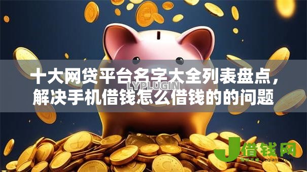 十大网贷平台名字大全列表盘点,解决手机借钱怎么借钱的的问题 十大网贷平台名字大全列表盘点,解决手机借钱怎么借钱的的问题