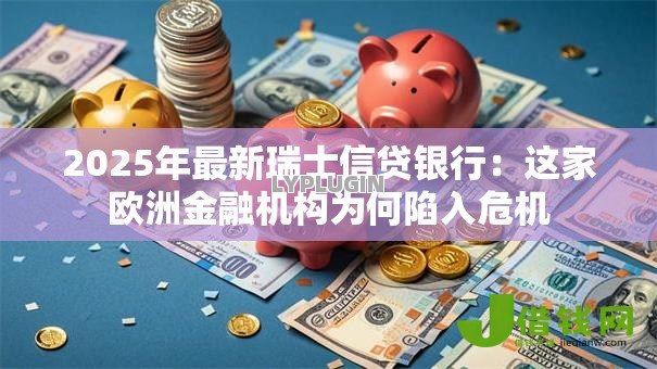 2025年最新瑞士信贷银行:这家欧洲金融机构为何陷入危机 2025年最新瑞士信贷银行:这家欧洲金融机构为何陷入危机