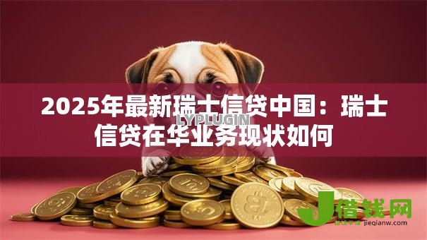 2025年最新瑞士信贷中国:瑞士信贷在华业务现状如何 2025年最新瑞士信贷中国:瑞士信贷在华业务现状如何