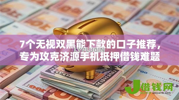 7个无视双黑能下款的口子推荐,专为攻克济源手机抵押借钱难题 7个无视双黑能下款的口子推荐,专为攻克济源手机抵押借钱难题
