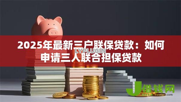 2025年最新三户联保贷款:如何申请三人联合担保贷款 2025年最新三户联保贷款:如何申请三人联合担保贷款