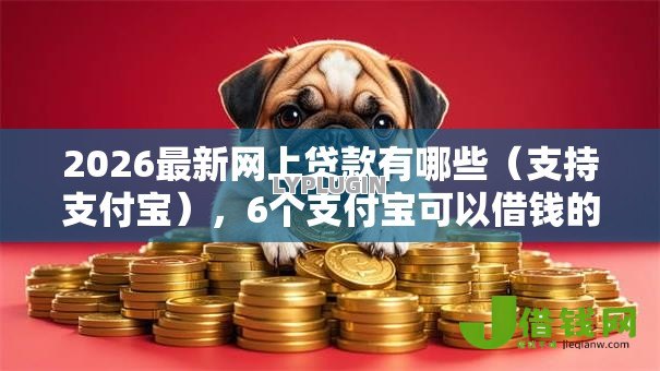 2026最新网上贷款有哪些(支持支付宝),6个支付宝可以借钱的平台无私分享 2026最新网上贷款有哪些(支持支付宝),6个支付宝可以借钱的平台无私分享