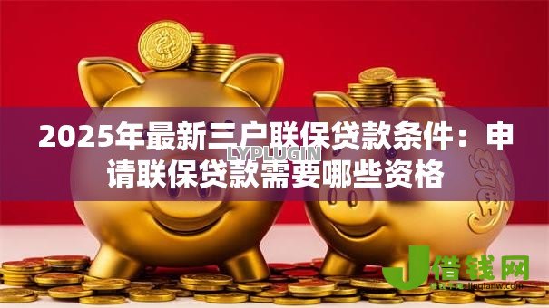 2025年最新三户联保贷款条件:申请联保贷款需要哪些资格 2025年最新三户联保贷款条件:申请联保贷款需要哪些资格