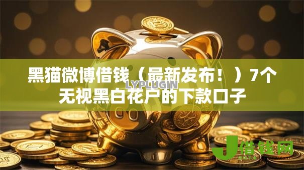 黑猫微博借钱(最新发布!)7个无视黑白花户的下款口子 黑猫微博借钱(最新发布!)7个无视黑白花户的下款口子