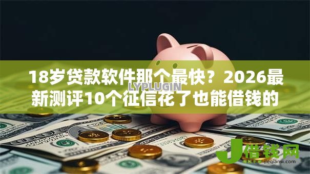 18岁贷款软件那个最快？2026最新测评10个征信花了也能借钱的正规平台