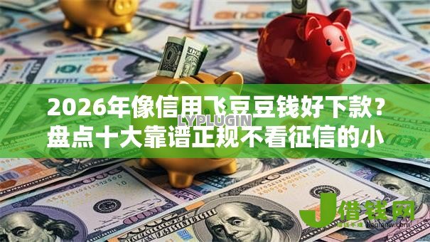 2026年像信用飞豆豆钱好下款？盘点十大靠谱正规不看征信的小额贷款口子
