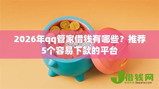 2026年qq管家借钱有哪些?推荐5个容易下款的平台 2026年qq管家借钱有哪些?推荐5个容易下款的平台