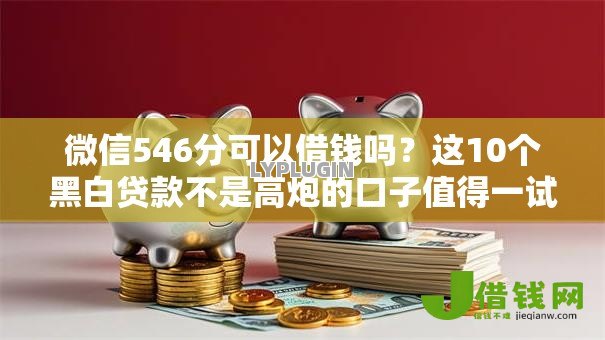 微信546分可以借钱吗?这10个黑白贷款不是高炮的口子值得一试 微信546分可以借钱吗?这10个黑白贷款不是高炮的口子值得一试