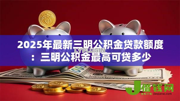 2025年最新三明公积金贷款额度:三明公积金最高可贷多少 2025年最新三明公积金贷款额度:三明公积金最高可贷多少