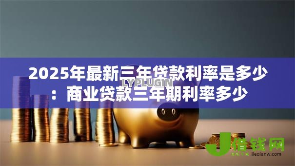 2025年最新三年贷款利率是多少：商业贷款三年期利率多少