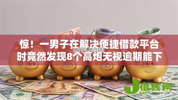 惊！一男子在解决便捷借款平台时竟然发现8个高炮无视逾期能下的软件，事后分享了出来