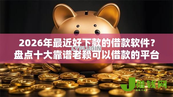 2026年最近好下款的借款软件？盘点十大靠谱老赖可以借款的平台的