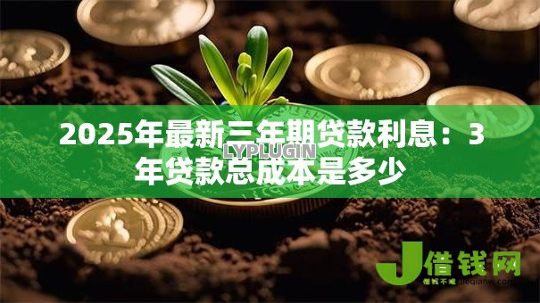 2025年最新三年期贷款利息：3年贷款总成本是多少