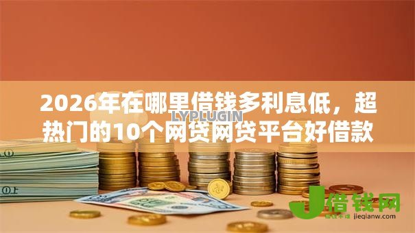 2026年在哪里借钱多利息低,超热门的10个网贷网贷平台好借款推荐 2026年在哪里借钱多利息低,超热门的10个网贷网贷平台好借款推荐