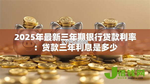 2025年最新三年期银行贷款利率:贷款三年利息是多少 2025年最新三年期银行贷款利率:贷款三年利息是多少