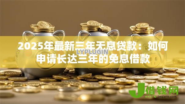 2025年最新三年无息贷款:如何申请长达三年的免息借款 2025年最新三年无息贷款:如何申请长达三年的免息借款
